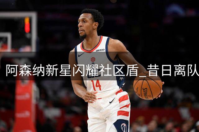 阿森纳新星闪耀社区盾 昔日离队传闻能否烟消云散？